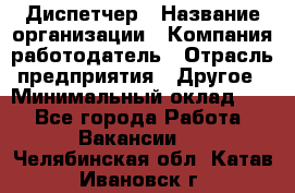 Диспетчер › Название организации ­ Компания-работодатель › Отрасль предприятия ­ Другое › Минимальный оклад ­ 1 - Все города Работа » Вакансии   . Челябинская обл.,Катав-Ивановск г.